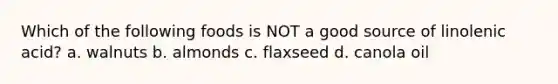 Which of the following foods is NOT a good source of linolenic acid? a. walnuts b. almonds c. flaxseed d. canola oil