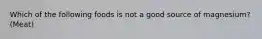 Which of the following foods is not a good source of magnesium? (Meat)