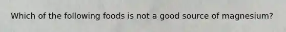 Which of the following foods is not a good source of magnesium?