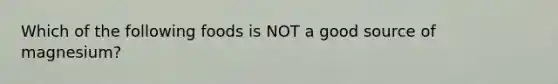Which of the following foods is NOT a good source of magnesium?