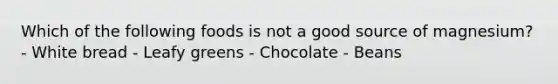 Which of the following foods is not a good source of magnesium? - White bread - Leafy greens - Chocolate - Beans