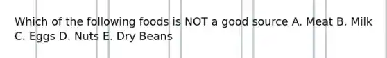 Which of the following foods is NOT a good source A. Meat B. Milk C. Eggs D. Nuts E. Dry Beans