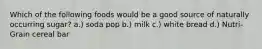 Which of the following foods would be a good source of naturally occurring sugar? a.) soda pop b.) milk c.) white bread d.) Nutri-Grain cereal bar