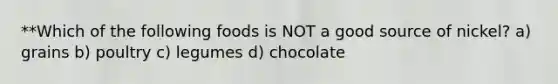 **Which of the following foods is NOT a good source of nickel? a) grains b) poultry c) legumes d) chocolate