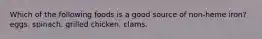 Which of the following foods is a good source of non-heme iron? eggs. spinach. grilled chicken. clams.
