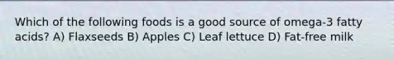 Which of the following foods is a good source of omega-3 fatty acids? A) Flaxseeds B) Apples C) Leaf lettuce D) Fat-free milk