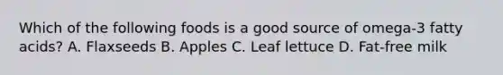 Which of the following foods is a good source of omega-3 fatty acids? A. Flaxseeds B. Apples C. Leaf lettuce D. Fat-free milk