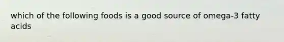 which of the following foods is a good source of omega-3 fatty acids