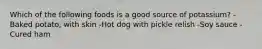 Which of the following foods is a good source of potassium? -Baked potato, with skin -Hot dog with pickle relish -Soy sauce -Cured ham