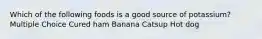 Which of the following foods is a good source of potassium? Multiple Choice Cured ham Banana Catsup Hot dog