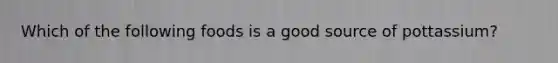 Which of the following foods is a good source of pottassium?