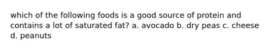 which of the following foods is a good source of protein and contains a lot of saturated fat? a. avocado b. dry peas c. cheese d. peanuts