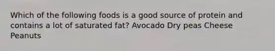 Which of the following foods is a good source of protein and contains a lot of saturated fat? Avocado Dry peas Cheese Peanuts