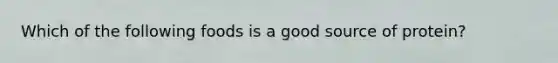 Which of the following foods is a good source of protein?