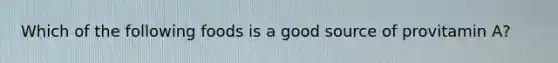 Which of the following foods is a good source of provitamin A?