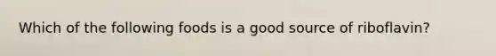 Which of the following foods is a good source of riboflavin?