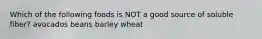 Which of the following foods is NOT a good source of soluble fiber? avocados beans barley wheat