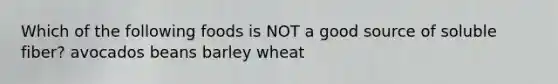 Which of the following foods is NOT a good source of soluble fiber? avocados beans barley wheat