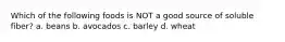 Which of the following foods is NOT a good source of soluble fiber? a. beans b. avocados c. barley d. wheat