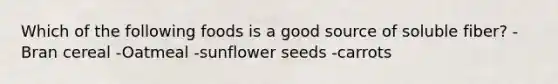 Which of the following foods is a good source of soluble fiber? -Bran cereal -Oatmeal -sunflower seeds -carrots