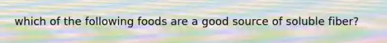 which of the following foods are a good source of soluble fiber?