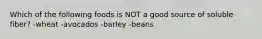 Which of the following foods is NOT a good source of soluble fiber? -wheat -avocados -barley -beans