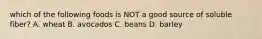 which of the following foods is NOT a good source of soluble fiber? A. wheat B. avocados C. beans D. barley