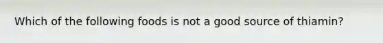 Which of the following foods is not a good source of thiamin?