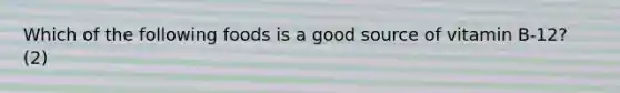 Which of the following foods is a good source of vitamin B-12? (2)