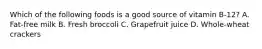 Which of the following foods is a good source of vitamin B-12? A. Fat-free milk B. Fresh broccoli C. Grapefruit juice D. Whole-wheat crackers