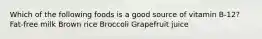 Which of the following foods is a good source of vitamin B-12? Fat-free milk Brown rice Broccoli Grapefruit juice