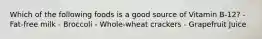 Which of the following foods is a good source of Vitamin B-12? - Fat-free milk - Broccoli - Whole-wheat crackers - Grapefruit Juice