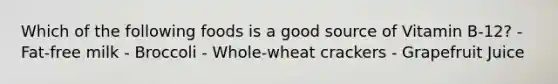 Which of the following foods is a good source of Vitamin B-12? - Fat-free milk - Broccoli - Whole-wheat crackers - Grapefruit Juice