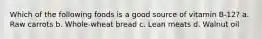 Which of the following foods is a good source of vitamin B-12? a. Raw carrots b. Whole-wheat bread c. Lean meats d. Walnut oil