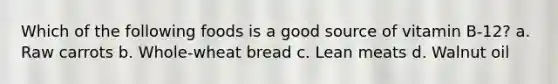 Which of the following foods is a good source of vitamin B-12? a. Raw carrots b. Whole-wheat bread c. Lean meats d. Walnut oil