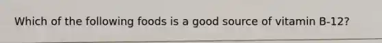 Which of the following foods is a good source of vitamin B-12?