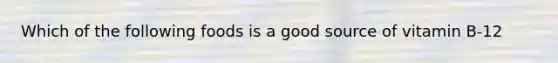Which of the following foods is a good source of vitamin B-12