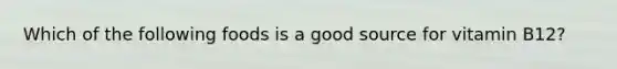 Which of the following foods is a good source for vitamin B12?