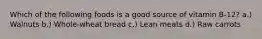 Which of the following foods is a good source of vitamin B-12? a.) Walnuts b.) Whole-wheat bread c.) Lean meats d.) Raw carrots
