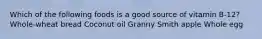 Which of the following foods is a good source of vitamin B-12? Whole-wheat bread Coconut oil Granny Smith apple Whole egg