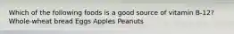 Which of the following foods is a good source of vitamin B-12? Whole-wheat bread Eggs Apples Peanuts