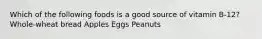 Which of the following foods is a good source of vitamin B-12? Whole-wheat bread Apples Eggs Peanuts