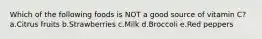 Which of the following foods is NOT a good source of vitamin C? a.Citrus fruits b.Strawberries c.Milk d.Broccoli e.Red peppers