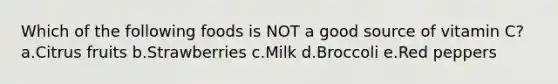 Which of the following foods is NOT a good source of vitamin C? a.Citrus fruits b.Strawberries c.Milk d.Broccoli e.Red peppers
