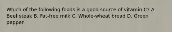 Which of the following foods is a good source of vitamin C? A. Beef steak B. Fat-free milk C. Whole-wheat bread D. Green pepper