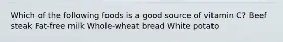 Which of the following foods is a good source of vitamin C? Beef steak Fat-free milk Whole-wheat bread White potato