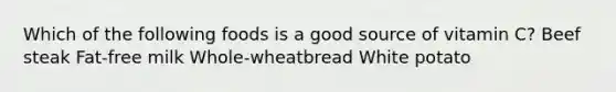 Which of the following foods is a good source of vitamin C? Beef steak Fat-free milk Whole-wheatbread White potato