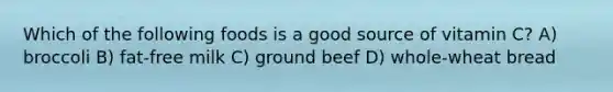 Which of the following foods is a good source of vitamin C? A) broccoli B) fat-free milk C) ground beef D) whole-wheat bread