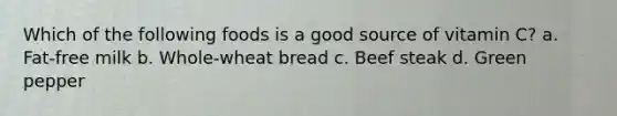 Which of the following foods is a good source of vitamin C? a. Fat-free milk b. Whole-wheat bread c. Beef steak d. Green pepper
