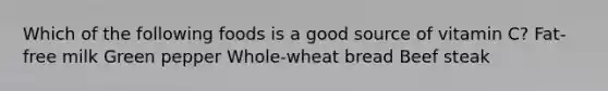 Which of the following foods is a good source of vitamin C? Fat-free milk Green pepper Whole-wheat bread Beef steak